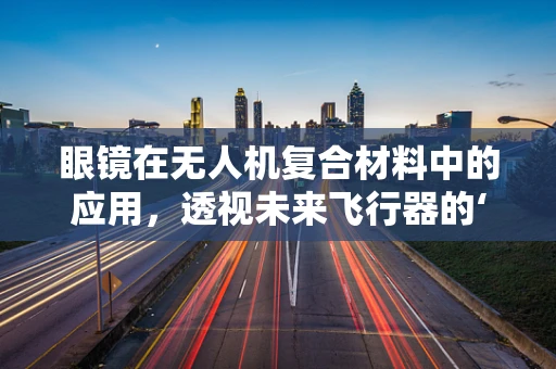 眼镜在无人机复合材料中的应用，透视未来飞行器的‘视界’