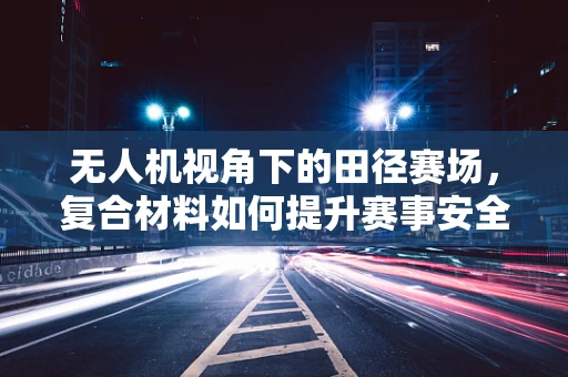 无人机视角下的田径赛场，复合材料如何提升赛事安全与观赏性？