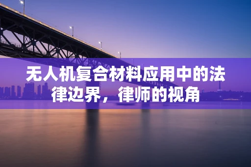 无人机复合材料应用中的法律边界，律师的视角