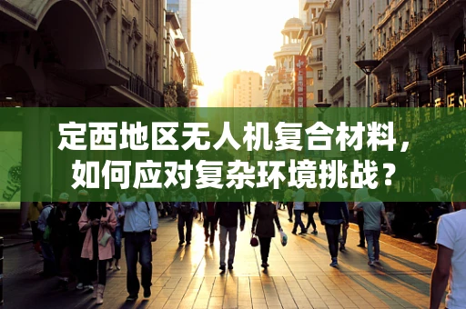 定西地区无人机复合材料，如何应对复杂环境挑战？