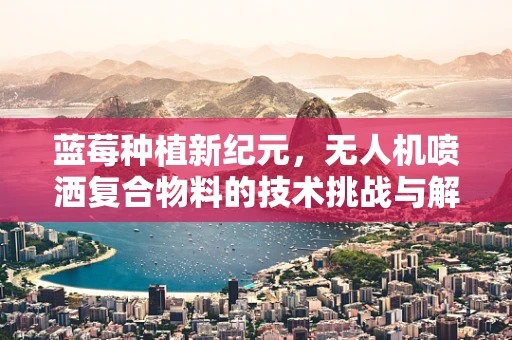 蓝莓种植新纪元，无人机喷洒复合物料的技术挑战与解决方案