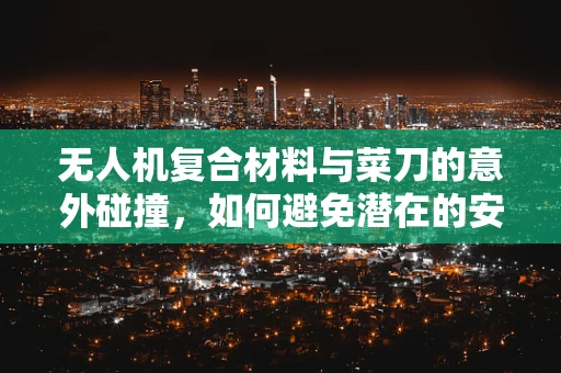 无人机复合材料与菜刀的意外碰撞，如何避免潜在的安全风险？
