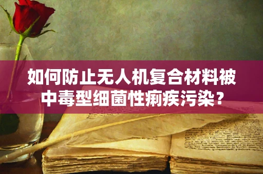 如何防止无人机复合材料被中毒型细菌性痢疾污染？