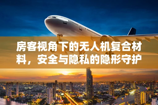 房客视角下的无人机复合材料，安全与隐私的隐形守护者