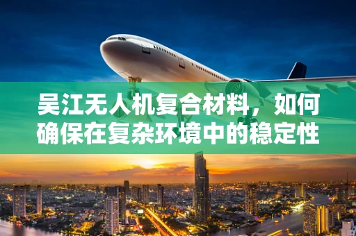 吴江无人机复合材料，如何确保在复杂环境中的稳定性能？
