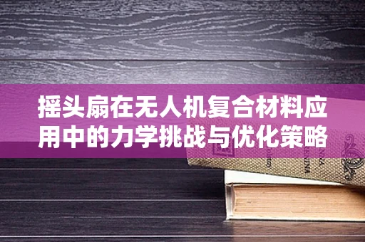 摇头扇在无人机复合材料应用中的力学挑战与优化策略