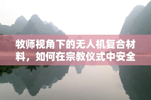 牧师视角下的无人机复合材料，如何在宗教仪式中安全飞行？