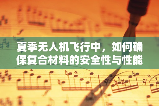 夏季无人机飞行中，如何确保复合材料的安全性与性能？