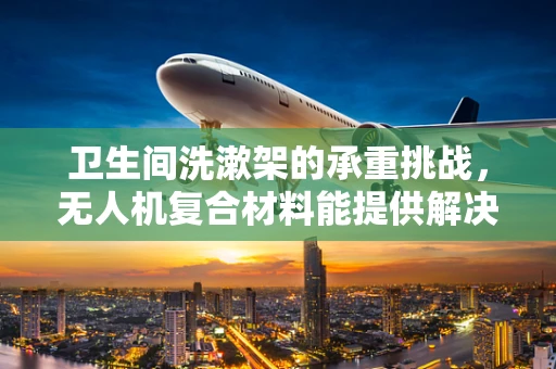卫生间洗漱架的承重挑战，无人机复合材料能提供解决方案吗？