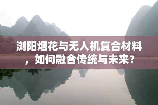 浏阳烟花与无人机复合材料，如何融合传统与未来？