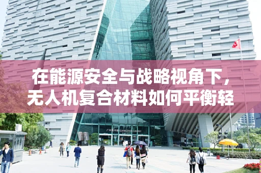 在能源安全与战略视角下，无人机复合材料如何平衡轻量与续航？