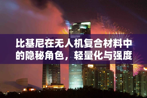 比基尼在无人机复合材料中的隐秘角色，轻量化与强度的完美平衡