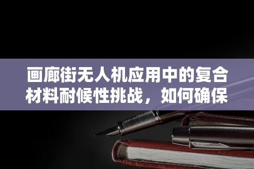 画廊街无人机应用中的复合材料耐候性挑战，如何确保艺术展的空中守护者经久耐用？