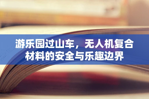 游乐园过山车，无人机复合材料的安全与乐趣边界