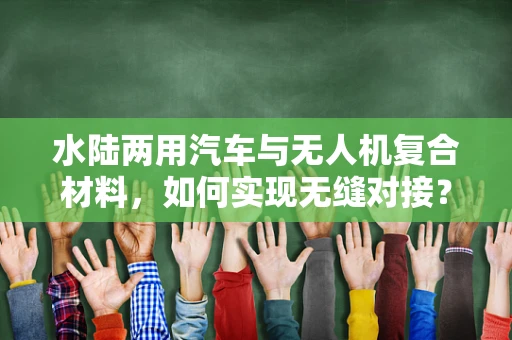 水陆两用汽车与无人机复合材料，如何实现无缝对接？