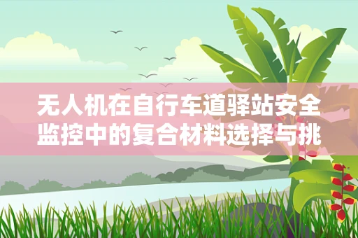 无人机在自行车道驿站安全监控中的复合材料选择与挑战？