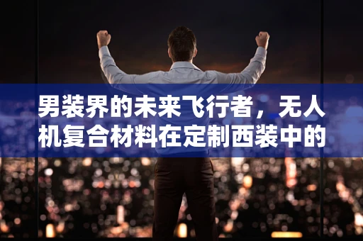 男装界的未来飞行者，无人机复合材料在定制西装中的应用挑战