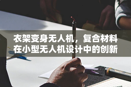 衣架变身无人机，复合材料在小型无人机设计中的创新应用？