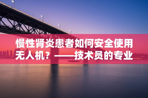 慢性肾炎患者如何安全使用无人机？——技术员的专业视角