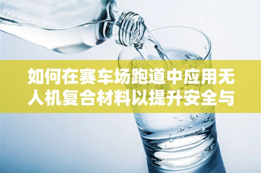 如何在赛车场跑道中应用无人机复合材料以提升安全与效率？