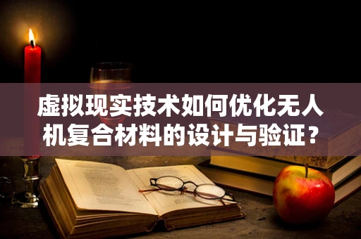虚拟现实技术如何优化无人机复合材料的设计与验证？