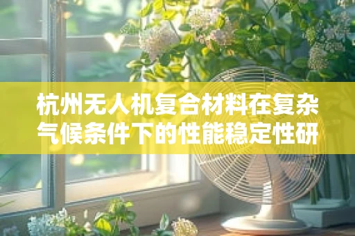 杭州无人机复合材料在复杂气候条件下的性能稳定性研究