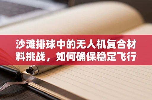 沙滩排球中的无人机复合材料挑战，如何确保稳定飞行与耐久性？