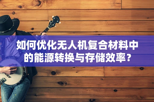 如何优化无人机复合材料中的能源转换与存储效率？