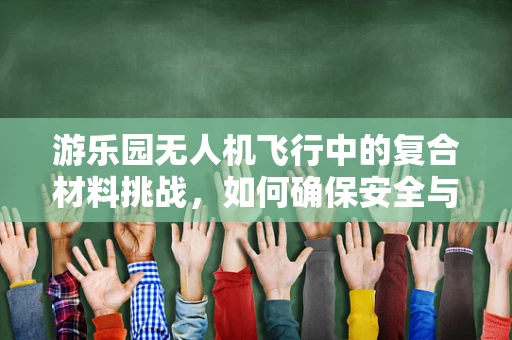 游乐园无人机飞行中的复合材料挑战，如何确保安全与耐用？