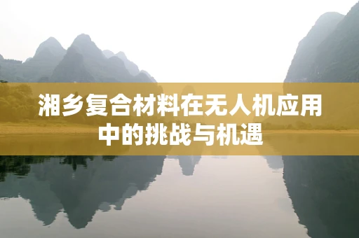 湘乡复合材料在无人机应用中的挑战与机遇