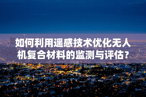 如何利用遥感技术优化无人机复合材料的监测与评估？