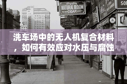 洗车场中的无人机复合材料，如何有效应对水压与腐蚀挑战？
