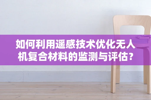 如何利用遥感技术优化无人机复合材料的监测与评估？