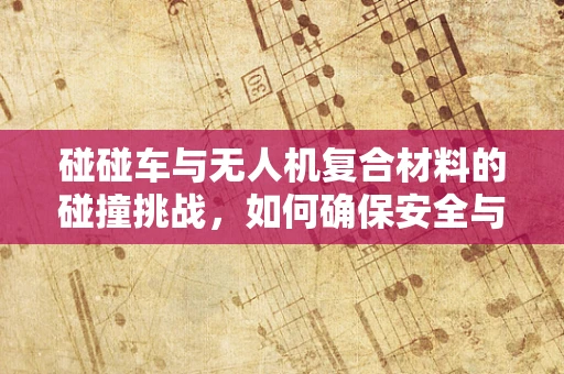 碰碰车与无人机复合材料的碰撞挑战，如何确保安全与耐用性？