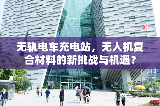 无轨电车充电站，无人机复合材料的新挑战与机遇？