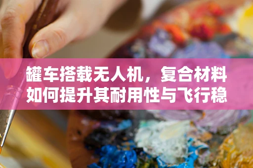 罐车搭载无人机，复合材料如何提升其耐用性与飞行稳定性？