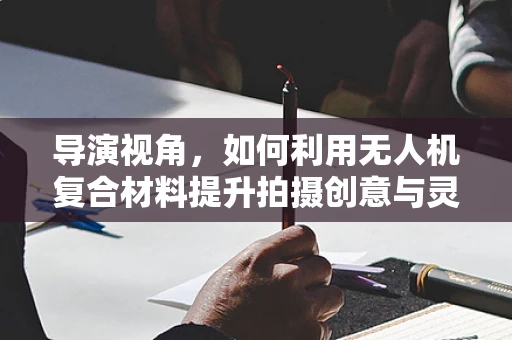 导演视角，如何利用无人机复合材料提升拍摄创意与灵活性？