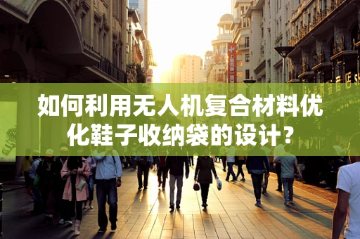 如何利用无人机复合材料优化鞋子收纳袋的设计？