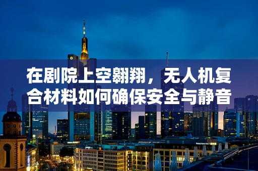 在剧院上空翱翔，无人机复合材料如何确保安全与静音？