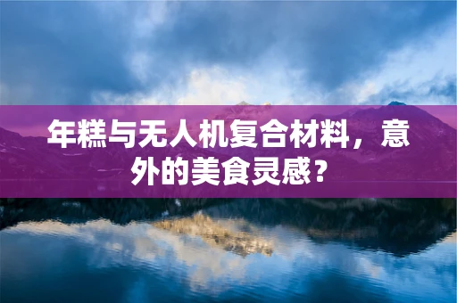 年糕与无人机复合材料，意外的美食灵感？