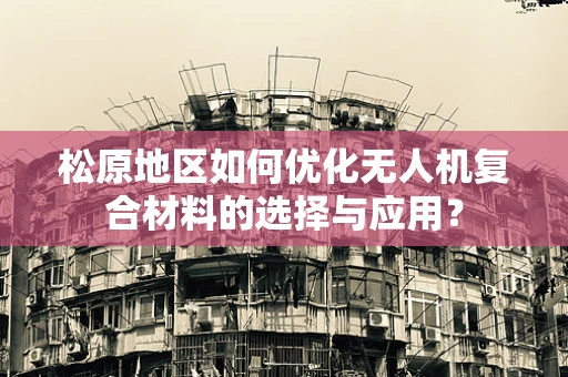 松原地区如何优化无人机复合材料的选择与应用？