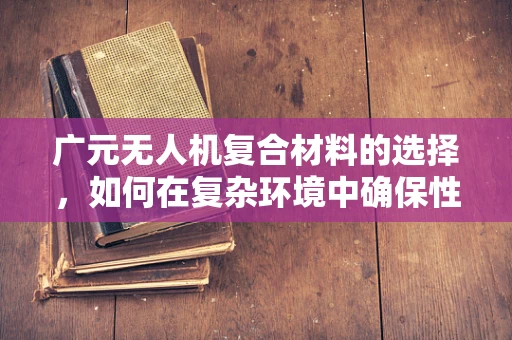 广元无人机复合材料的选择，如何在复杂环境中确保性能与成本平衡？