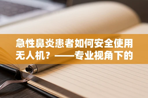 急性鼻炎患者如何安全使用无人机？——专业视角下的健康考量
