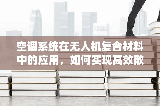 空调系统在无人机复合材料中的应用，如何实现高效散热与轻量化？