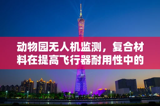 动物园无人机监测，复合材料在提高飞行器耐用性中的角色