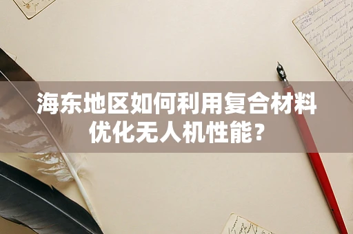 海东地区如何利用复合材料优化无人机性能？