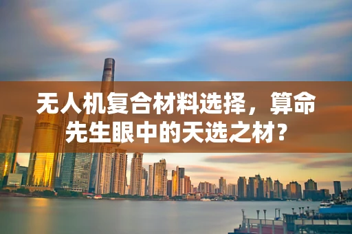 无人机复合材料选择，算命先生眼中的天选之材？