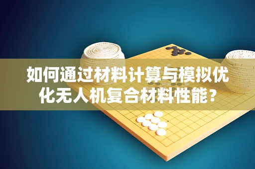如何通过材料计算与模拟优化无人机复合材料性能？