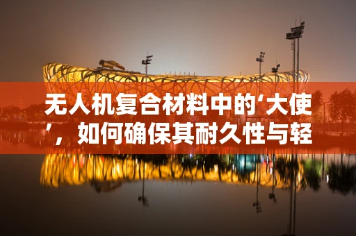 无人机复合材料中的‘大使’，如何确保其耐久性与轻量化？