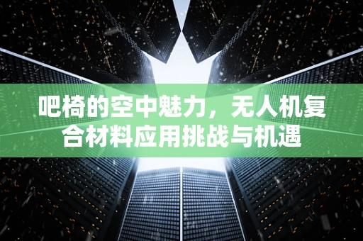 吧椅的空中魅力，无人机复合材料应用挑战与机遇